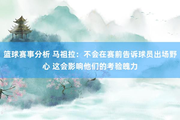 篮球赛事分析 马祖拉：不会在赛前告诉球员出场野心 这会影响他们的考验魄力