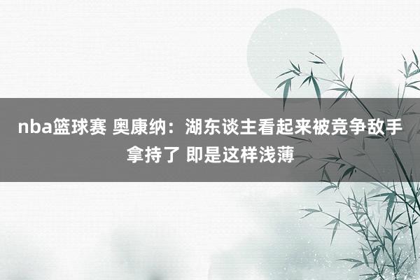 nba篮球赛 奥康纳：湖东谈主看起来被竞争敌手拿持了 即是这样浅薄