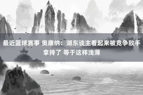 最近篮球赛事 奥康纳：湖东谈主看起来被竞争敌手拿持了 等于这样浅薄