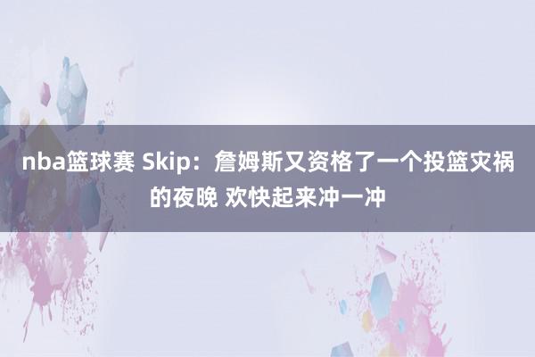 nba篮球赛 Skip：詹姆斯又资格了一个投篮灾祸的夜晚 欢快起来冲一冲