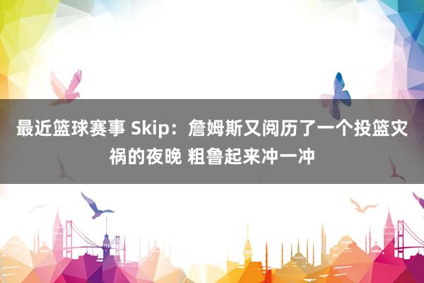 最近篮球赛事 Skip：詹姆斯又阅历了一个投篮灾祸的夜晚 粗鲁起来冲一冲