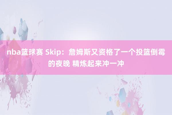 nba篮球赛 Skip：詹姆斯又资格了一个投篮倒霉的夜晚 精炼起来冲一冲