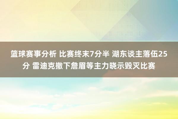 篮球赛事分析 比赛终末7分半 湖东谈主落伍25分 雷迪克撤下詹眉等主力晓示毁灭比赛