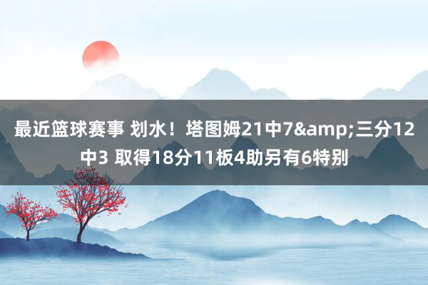 最近篮球赛事 划水！塔图姆21中7&三分12中3 取得18分11板4助另有6特别