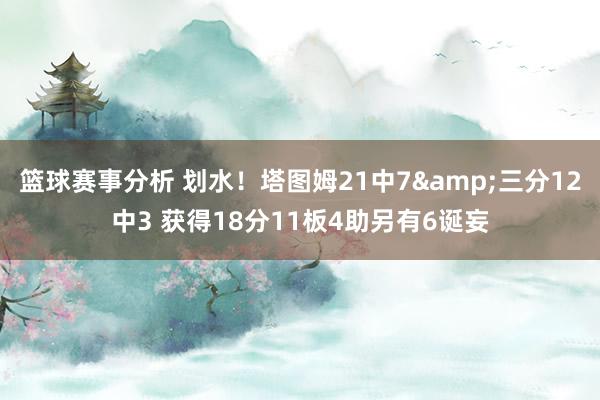 篮球赛事分析 划水！塔图姆21中7&三分12中3 获得18分11板4助另有6诞妄