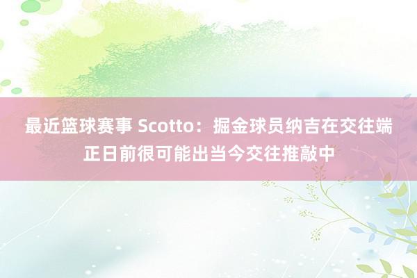 最近篮球赛事 Scotto：掘金球员纳吉在交往端正日前很可能出当今交往推敲中