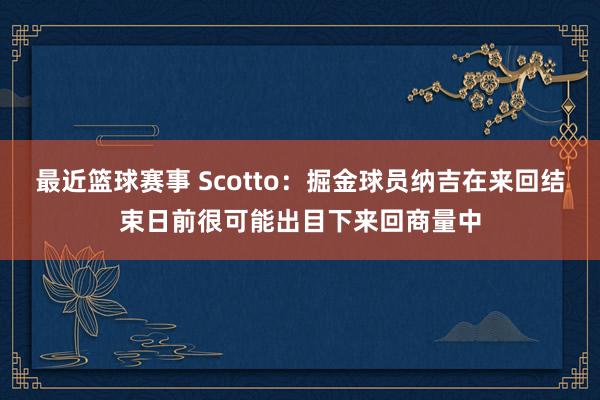 最近篮球赛事 Scotto：掘金球员纳吉在来回结束日前很可能出目下来回商量中