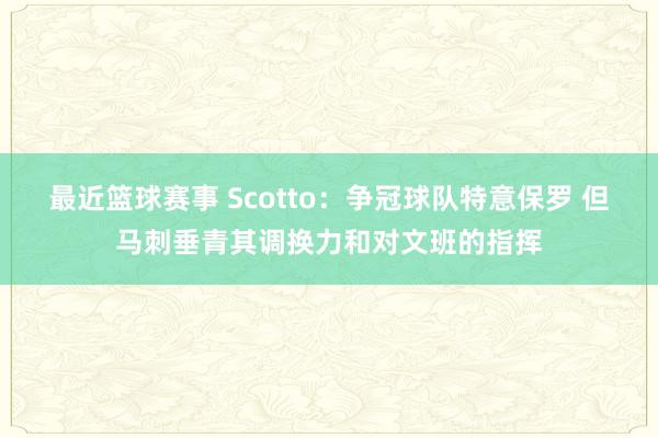 最近篮球赛事 Scotto：争冠球队特意保罗 但马刺垂青其调换力和对文班的指挥