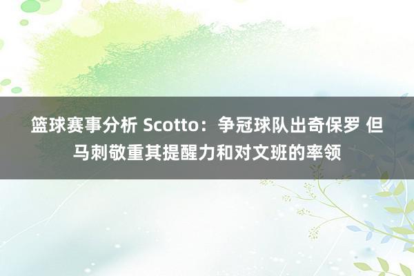 篮球赛事分析 Scotto：争冠球队出奇保罗 但马刺敬重其提醒力和对文班的率领