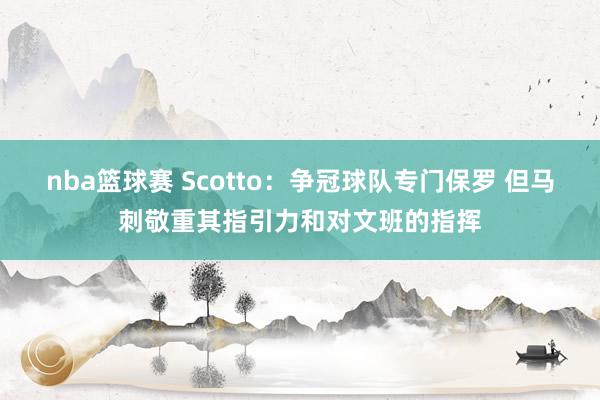 nba篮球赛 Scotto：争冠球队专门保罗 但马刺敬重其指引力和对文班的指挥