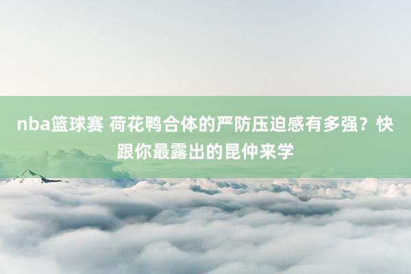 nba篮球赛 荷花鸭合体的严防压迫感有多强？快跟你最露出的昆仲来学