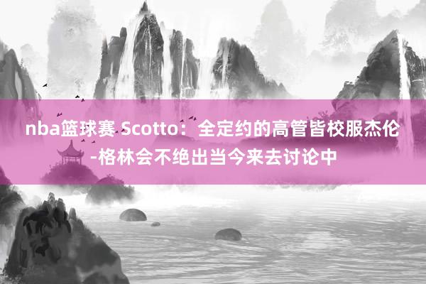 nba篮球赛 Scotto：全定约的高管皆校服杰伦-格林会不绝出当今来去讨论中