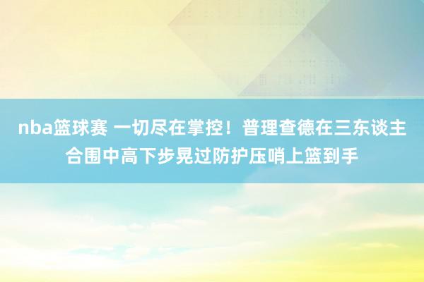 nba篮球赛 一切尽在掌控！普理查德在三东谈主合围中高下步晃过防护压哨上篮到手