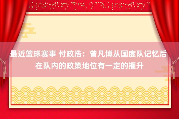 最近篮球赛事 付政浩：曾凡博从国度队记忆后 在队内的政策地位有一定的擢升