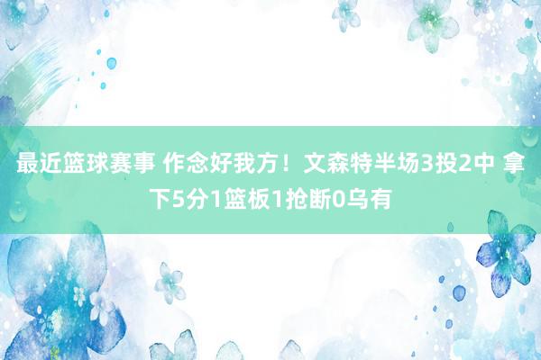 最近篮球赛事 作念好我方！文森特半场3投2中 拿下5分1篮板1抢断0乌有