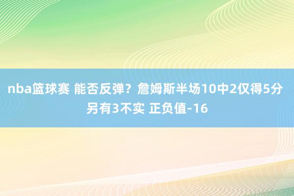 nba篮球赛 能否反弹？詹姆斯半场10中2仅得5分 另有3不实 正负值-16