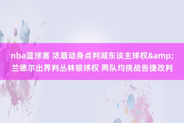 nba篮球赛 浓眉动身点判湖东谈主球权&兰德尔出界判丛林狼球权 两队均挑战告捷改判