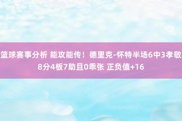 篮球赛事分析 能攻能传！德里克-怀特半场6中3孝敬8分4板7助且0乖张 正负值+16