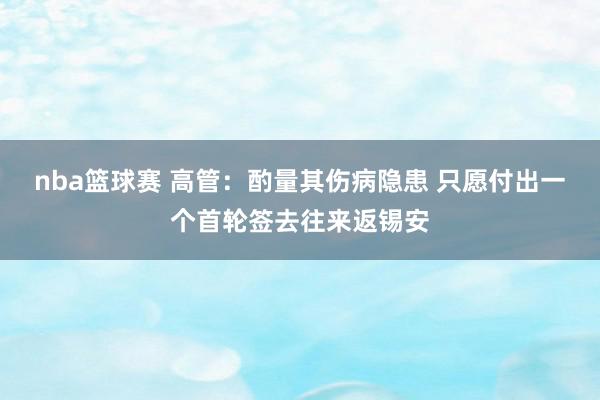 nba篮球赛 高管：酌量其伤病隐患 只愿付出一个首轮签去往来返锡安