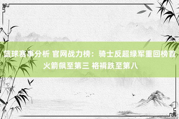 篮球赛事分析 官网战力榜：骑士反超绿军重回榜首 火箭飙至第三 袼褙跌至第八