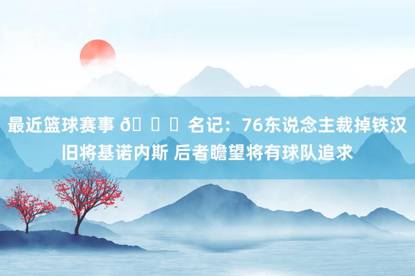 最近篮球赛事 👀名记：76东说念主裁掉铁汉旧将基诺内斯 后者瞻望将有球队追求