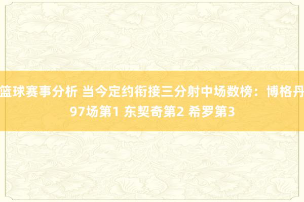 篮球赛事分析 当今定约衔接三分射中场数榜：博格丹97场第1 东契奇第2 希罗第3