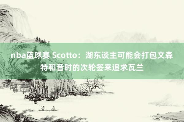 nba篮球赛 Scotto：湖东谈主可能会打包文森特和昔时的次轮签来追求瓦兰