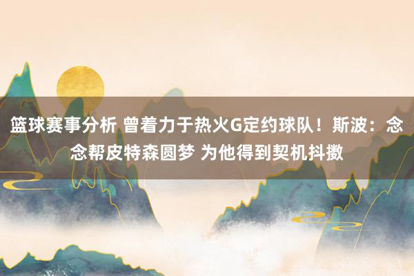 篮球赛事分析 曾着力于热火G定约球队！斯波：念念帮皮特森圆梦 为他得到契机抖擞