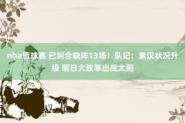 nba篮球赛 已纠合缺阵13场！队记：索汉状况升级 明日大致率出战太阳