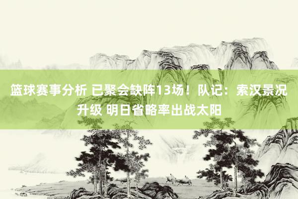 篮球赛事分析 已聚会缺阵13场！队记：索汉景况升级 明日省略率出战太阳