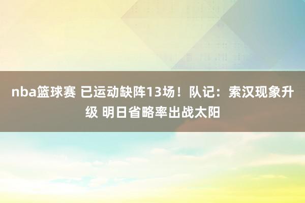 nba篮球赛 已运动缺阵13场！队记：索汉现象升级 明日省略率出战太阳