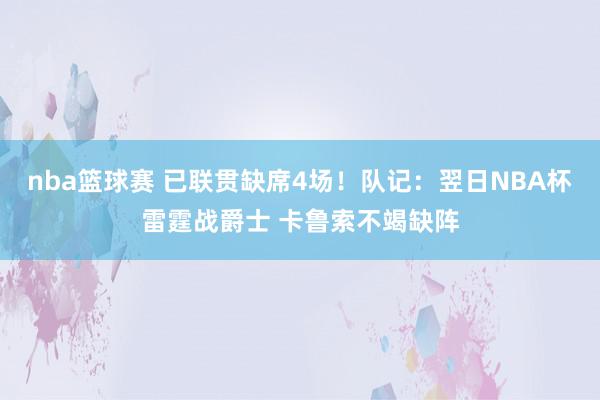 nba篮球赛 已联贯缺席4场！队记：翌日NBA杯雷霆战爵士 卡鲁索不竭缺阵