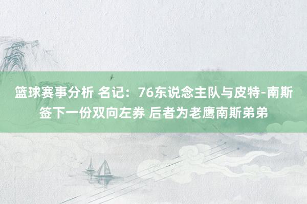 篮球赛事分析 名记：76东说念主队与皮特-南斯签下一份双向左券 后者为老鹰南斯弟弟