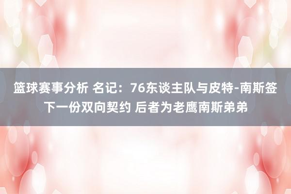 篮球赛事分析 名记：76东谈主队与皮特-南斯签下一份双向契约 后者为老鹰南斯弟弟