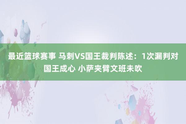 最近篮球赛事 马刺VS国王裁判陈述：1次漏判对国王成心 小萨夹臂文班未吹