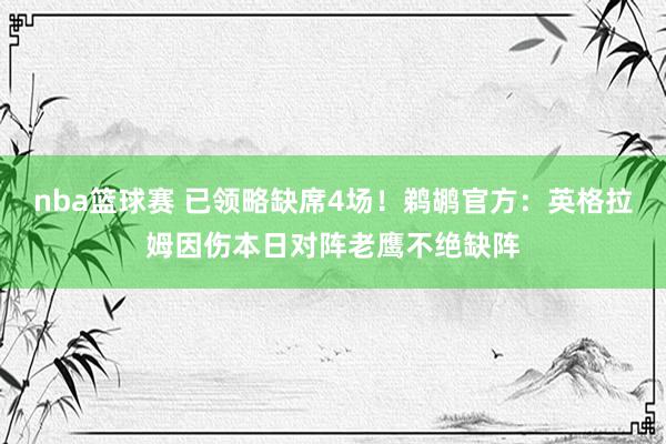 nba篮球赛 已领略缺席4场！鹈鹕官方：英格拉姆因伤本日对阵老鹰不绝缺阵