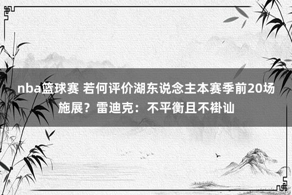 nba篮球赛 若何评价湖东说念主本赛季前20场施展？雷迪克：不平衡且不褂讪