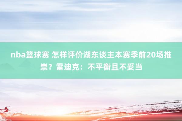 nba篮球赛 怎样评价湖东谈主本赛季前20场推崇？雷迪克：不平衡且不妥当