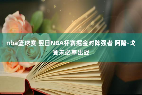 nba篮球赛 翌日NBA杯赛掘金对阵强者 阿隆-戈登未必率出战