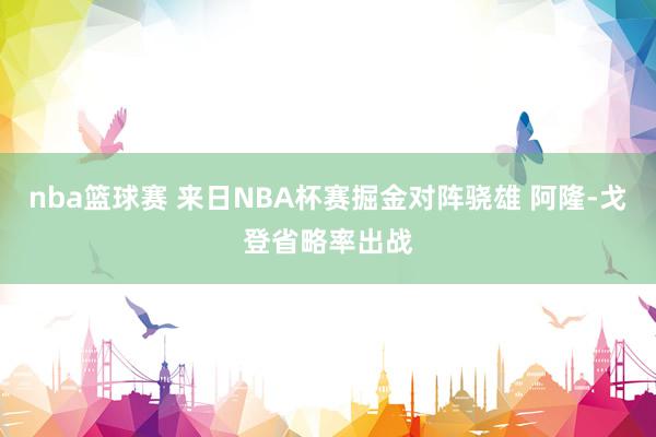 nba篮球赛 来日NBA杯赛掘金对阵骁雄 阿隆-戈登省略率出战