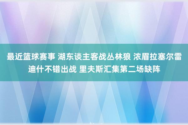 最近篮球赛事 湖东谈主客战丛林狼 浓眉拉塞尔雷迪什不错出战 里夫斯汇集第二场缺阵