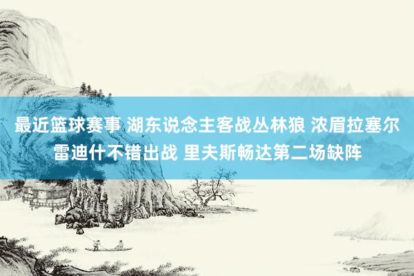 最近篮球赛事 湖东说念主客战丛林狼 浓眉拉塞尔雷迪什不错出战 里夫斯畅达第二场缺阵