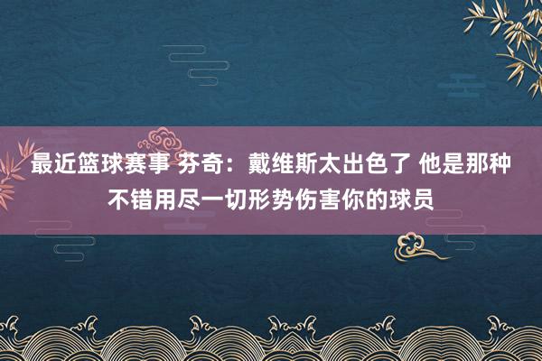 最近篮球赛事 芬奇：戴维斯太出色了 他是那种不错用尽一切形势伤害你的球员