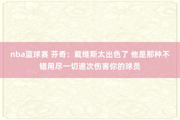 nba篮球赛 芬奇：戴维斯太出色了 他是那种不错用尽一切递次伤害你的球员