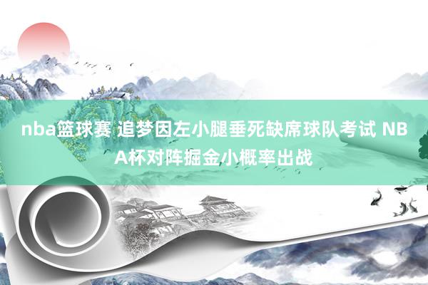 nba篮球赛 追梦因左小腿垂死缺席球队考试 NBA杯对阵掘金小概率出战