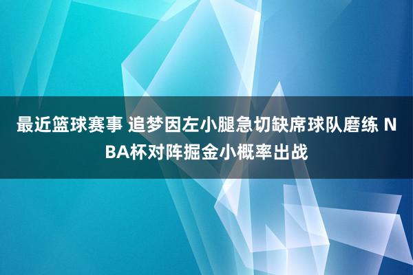 最近篮球赛事 追梦因左小腿急切缺席球队磨练 NBA杯对阵掘金小概率出战