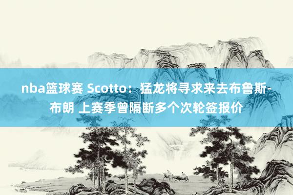 nba篮球赛 Scotto：猛龙将寻求来去布鲁斯-布朗 上赛季曾隔断多个次轮签报价