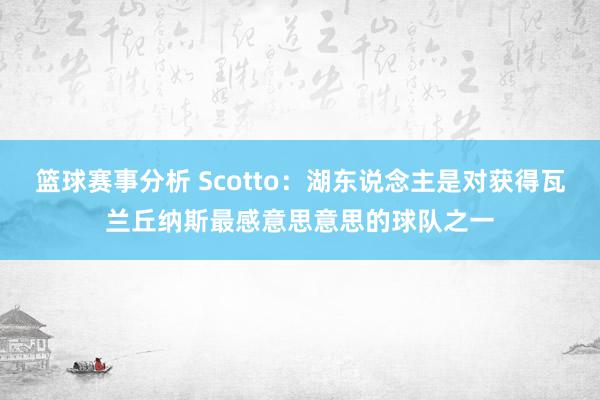 篮球赛事分析 Scotto：湖东说念主是对获得瓦兰丘纳斯最感意思意思的球队之一