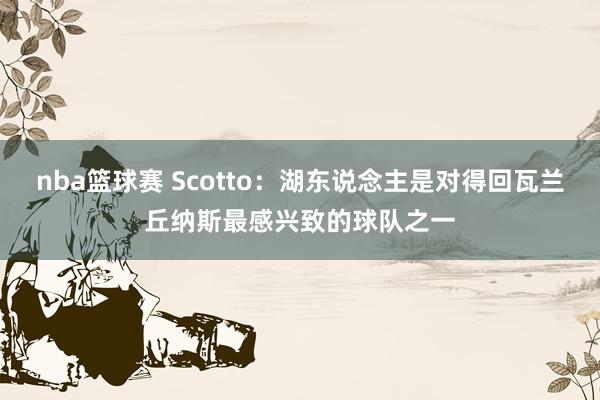 nba篮球赛 Scotto：湖东说念主是对得回瓦兰丘纳斯最感兴致的球队之一