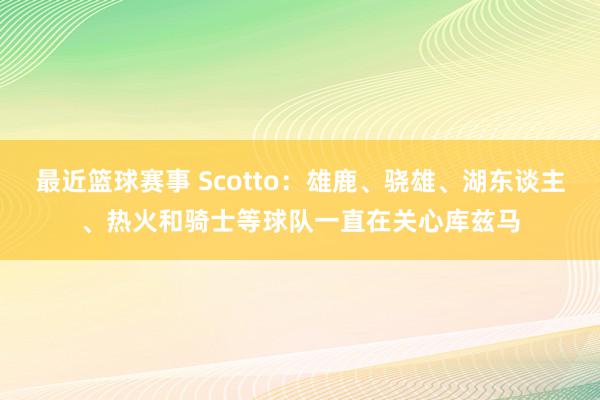 最近篮球赛事 Scotto：雄鹿、骁雄、湖东谈主、热火和骑士等球队一直在关心库兹马